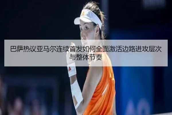 巴萨热议亚马尔连续首发如何全面激活边路进攻层次与整体节奏