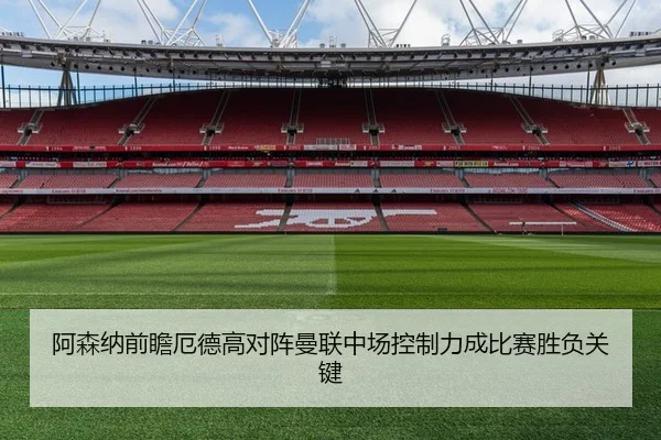 阿森纳前瞻厄德高对阵曼联中场控制力成比赛胜负关键