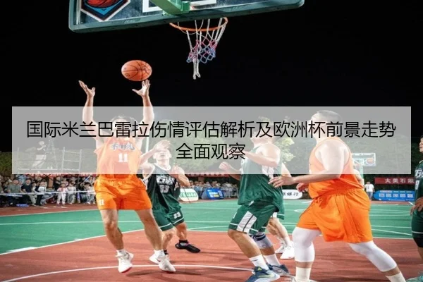 国际米兰巴雷拉伤情评估解析及欧洲杯前景走势全面观察