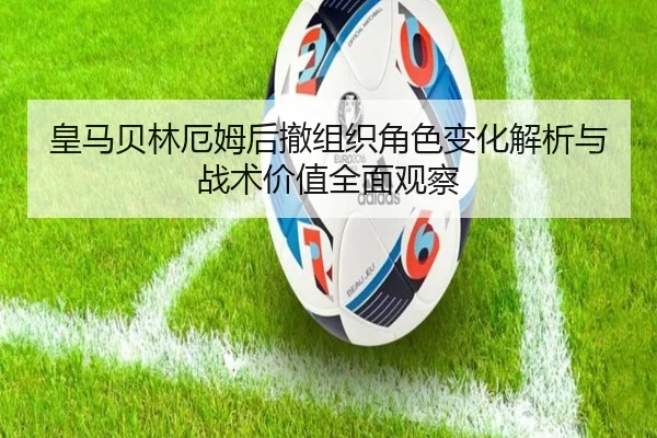 皇马贝林厄姆后撤组织角色变化解析与战术价值全面观察