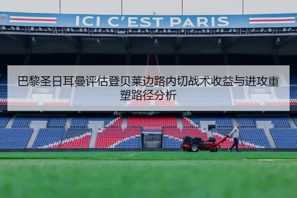 巴黎圣日耳曼评估登贝莱边路内切战术收益与进攻重塑路径分析