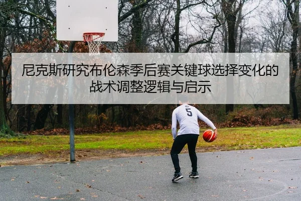 尼克斯研究布伦森季后赛关键球选择变化的战术调整逻辑与启示