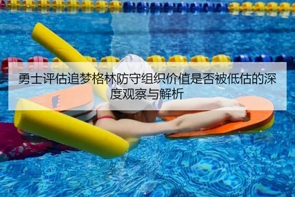 勇士评估追梦格林防守组织价值是否被低估的深度观察与解析