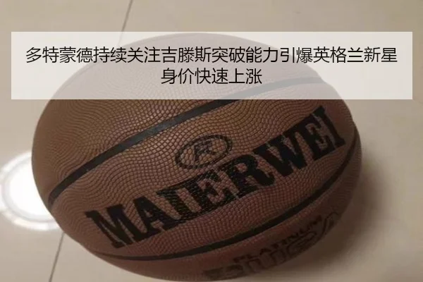 多特蒙德持续关注吉滕斯突破能力引爆英格兰新星身价快速上涨