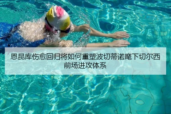 恩昆库伤愈回归将如何重塑波切蒂诺麾下切尔西前场进攻体系