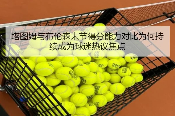 塔图姆与布伦森末节得分能力对比为何持续成为球迷热议焦点