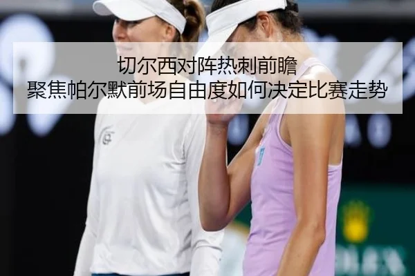 切尔西对阵热刺前瞻 聚焦帕尔默前场自由度如何决定比赛走势